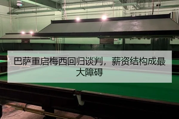 巴萨重启梅西回归谈判，薪资结构成最大障碍